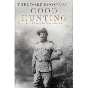 Good Hunting: In Pursuit of Big Game in the West -- Theodore Roosevelt